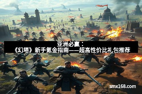 亚洲必赢：《幻塔》新手氪金指南——超高性价比礼包推荐