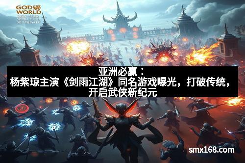 亚洲必赢：杨紫琼主演《剑雨江湖》同名游戏曝光，打破传统，开启武侠新纪元